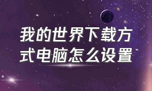 我的世界下载方式电脑怎么设置