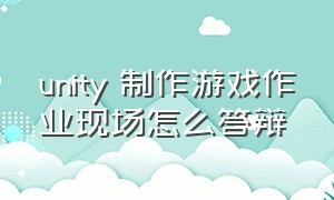 unity 制作游戏作业现场怎么答辩