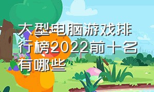 大型电脑游戏排行榜2022前十名有哪些