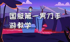 国服第一男刀手游教学