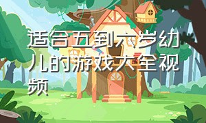 适合五到六岁幼儿的游戏大全视频