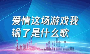 爱情这场游戏我输了是什么歌