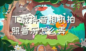 下载抖音相机拍照音乐怎么弄