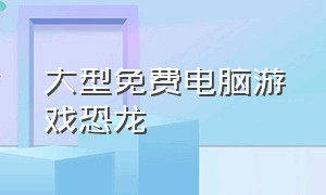 大型免费电脑游戏恐龙