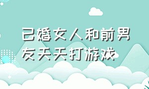 已婚女人和前男友天天打游戏