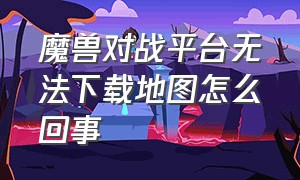 魔兽对战平台无法下载地图怎么回事