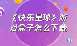 《快乐星球》游戏盒子怎么下载