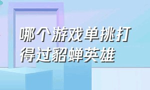 哪个游戏单挑打得过貂蝉英雄