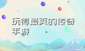 玩得最爽的传奇手游