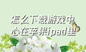 怎么下载游戏中心在苹果ipad里