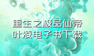 重生之极品仙帝叶凌电子书下载