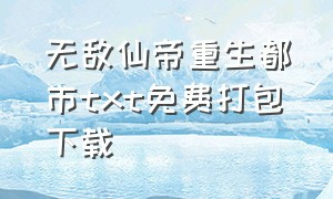 无敌仙帝重生都市txt免费打包下载