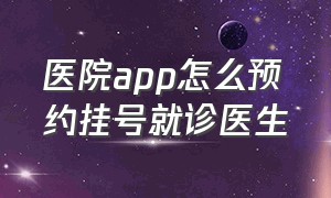 医院app怎么预约挂号就诊医生