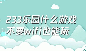 233乐园什么游戏不要wifi也能玩