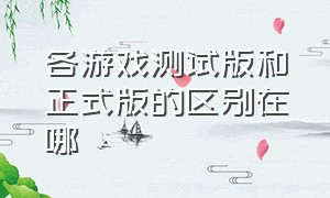 各游戏测试版和正式版的区别在哪