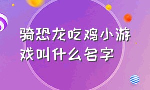 骑恐龙吃鸡小游戏叫什么名字