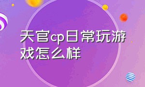 天官cp日常玩游戏怎么样