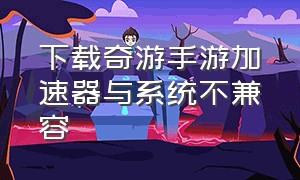 下载奇游手游加速器与系统不兼容