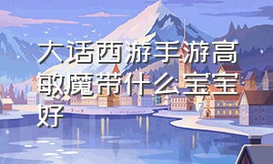 大话西游手游高敏魔带什么宝宝好