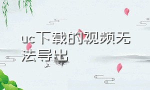 uc下载的视频无法导出