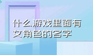 什么游戏里面有女角色的名字