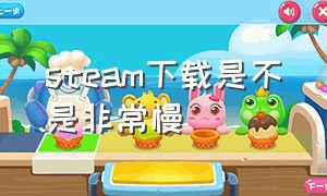 steam下载是不是非常慢