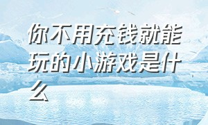 你不用充钱就能玩的小游戏是什么