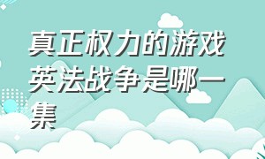 真正权力的游戏 英法战争是哪一集