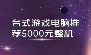 台式游戏电脑推荐5000元整机