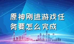 原神刚进游戏任务要怎么完成