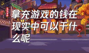 拿充游戏的钱在现实中可以干什么呢