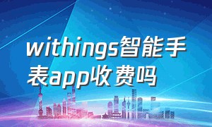 withings智能手表app收费吗