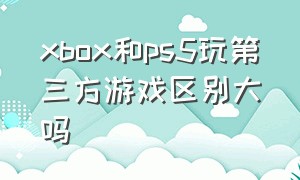 xbox和ps5玩第三方游戏区别大吗