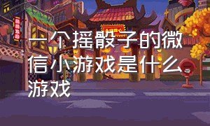 一个摇骰子的微信小游戏是什么游戏