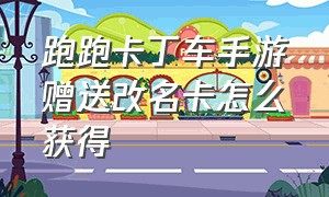 跑跑卡丁车手游赠送改名卡怎么获得