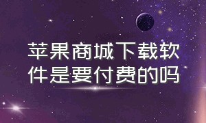 苹果商城下载软件是要付费的吗