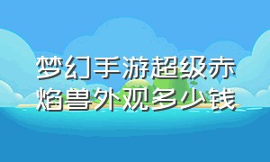 梦幻手游超级赤焰兽外观多少钱