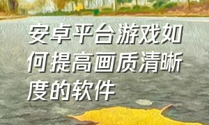 安卓平台游戏如何提高画质清晰度的软件