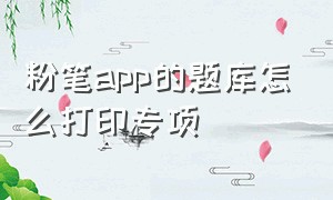 粉笔app的题库怎么打印专项