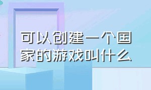 可以创建一个国家的游戏叫什么