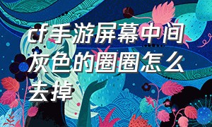 cf手游屏幕中间灰色的圈圈怎么去掉