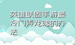 英雄联盟手游最冷门弄龙魂的办法