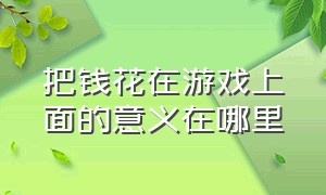 把钱花在游戏上面的意义在哪里