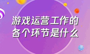 游戏运营工作的各个环节是什么