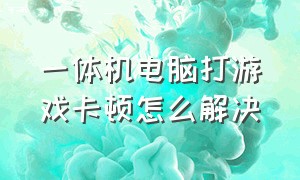 一体机电脑打游戏卡顿怎么解决