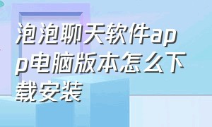 泡泡聊天软件app电脑版本怎么下载安装