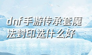 dnf手游传承套魔法封印选什么好