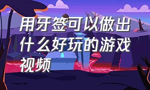 用牙签可以做出什么好玩的游戏视频