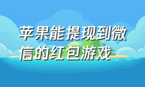 苹果能提现到微信的红包游戏