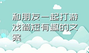 和朋友一起打游戏简短有趣的文案